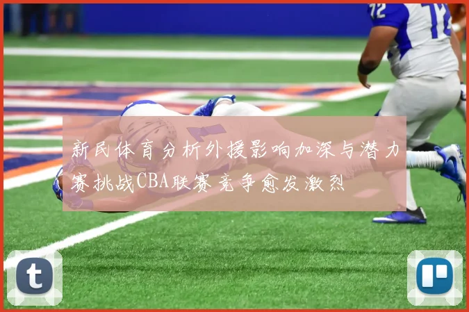 新民体育分析外援影响加深与潜力赛挑战CBA联赛竞争愈发激烈