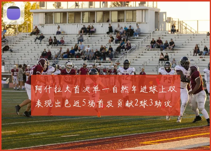 阿什拉夫首次单一自然年进球上双表现出色近5场首发贡献2球3助攻