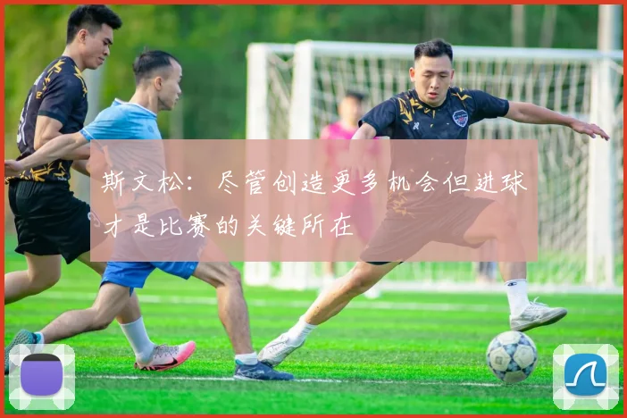 斯文松：尽管创造更多机会但进球才是比赛的关键所在