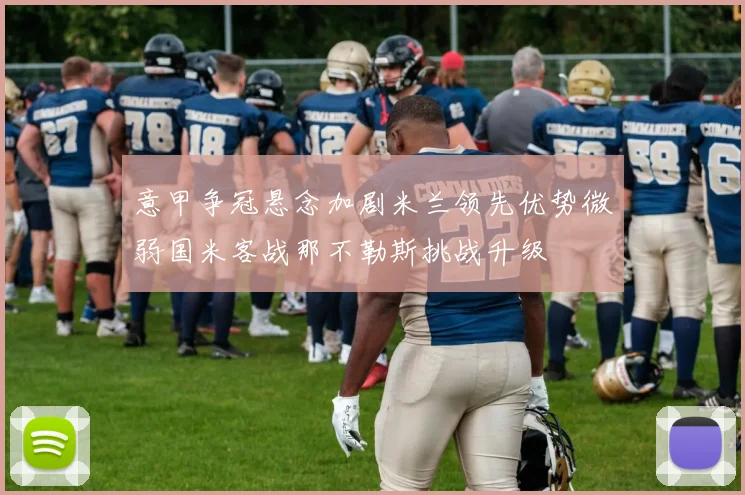 意甲争冠悬念加剧米兰领先优势微弱国米客战那不勒斯挑战升级