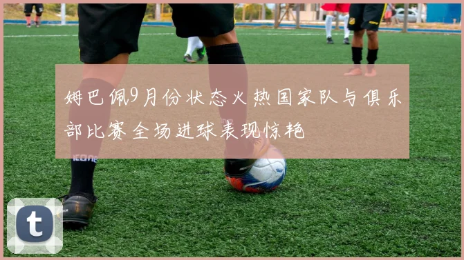 姆巴佩9月份状态火热国家队与俱乐部比赛全场进球表现惊艳