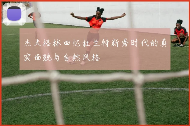 杰夫格林回忆杜兰特新秀时代的真实面貌与自然风格
