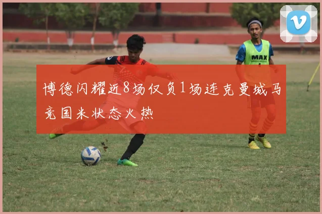 博德闪耀近8场仅负1场连克曼城马竞国米状态火热