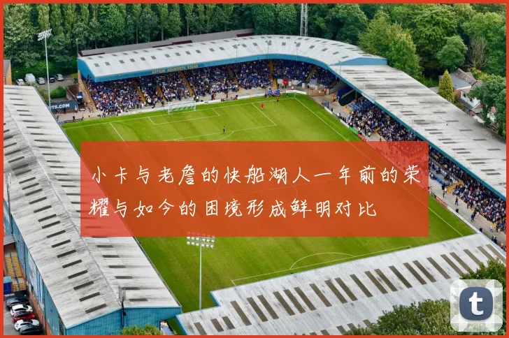 小卡与老詹的快船湖人一年前的荣耀与如今的困境形成鲜明对比