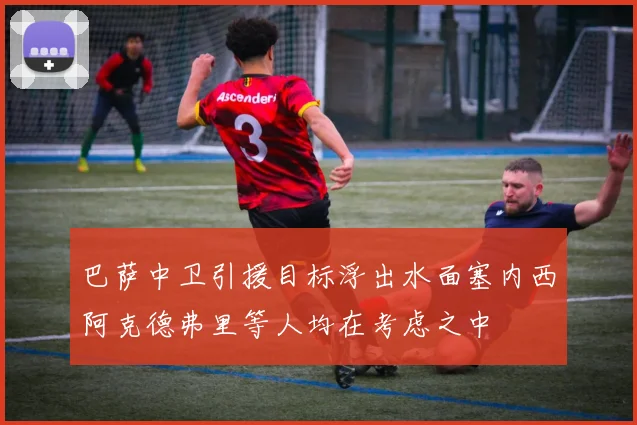 巴萨中卫引援目标浮出水面塞内西阿克德弗里等人均在考虑之中