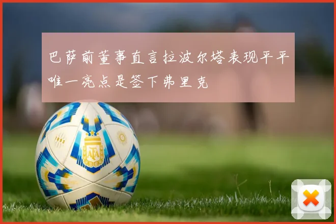 巴萨前董事直言拉波尔塔表现平平唯一亮点是签下弗里克