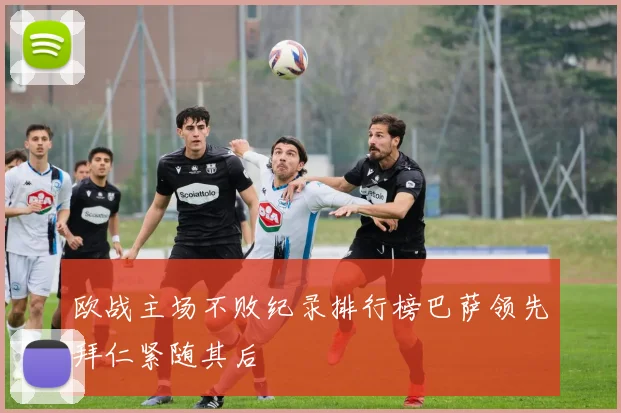 欧战主场不败纪录排行榜巴萨领先拜仁紧随其后