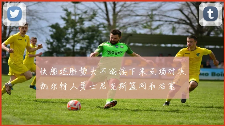 快船连胜势头不减接下来五场对决凯尔特人勇士尼克斯篮网和活塞