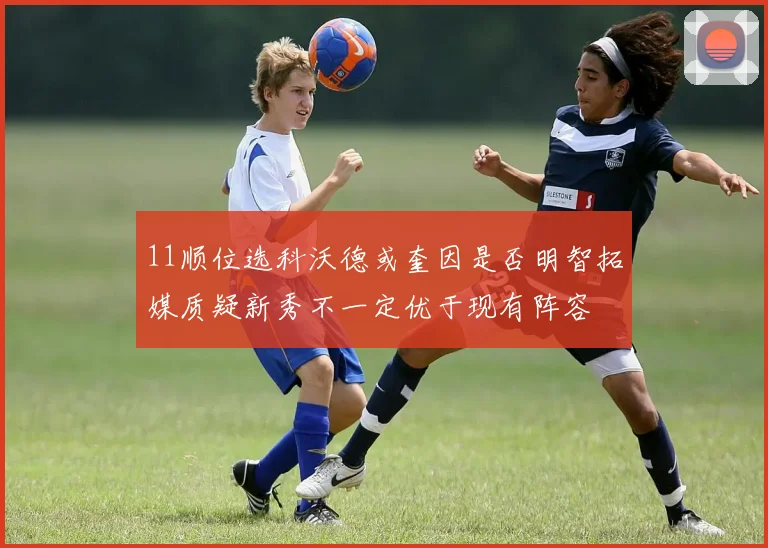 11顺位选科沃德或奎因是否明智拓媒质疑新秀不一定优于现有阵容