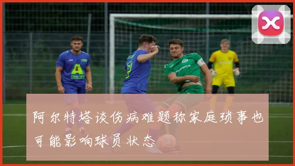 阿尔特塔谈伤病难题称家庭琐事也可能影响球员状态