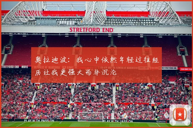 奥拉迪波：我心中依然年轻过往经历让我更强大而非沉沦