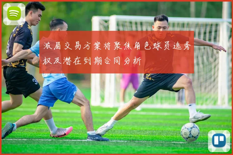 浓眉交易方案将聚焦角色球员选秀权及潜在到期合同分析