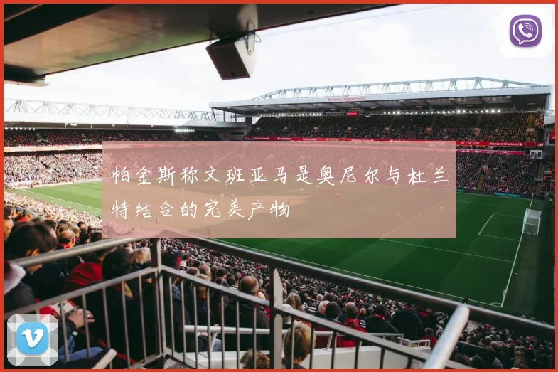 帕金斯称文班亚马是奥尼尔与杜兰特结合的完美产物