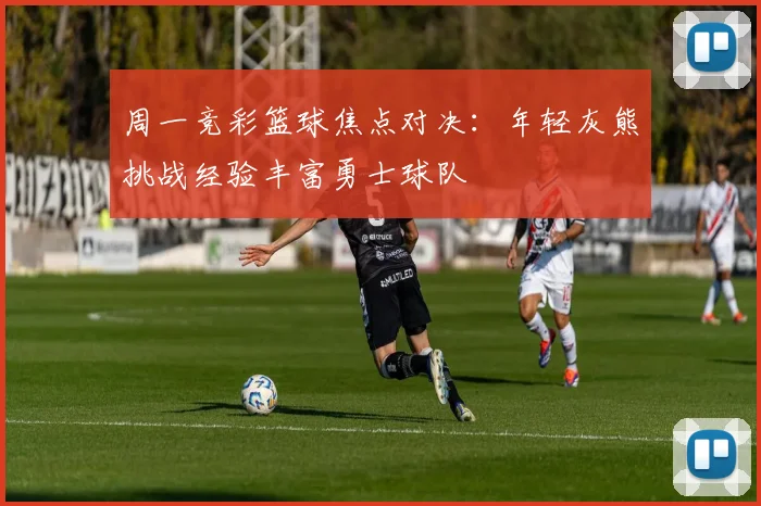 周一竞彩篮球焦点对决：年轻灰熊挑战经验丰富勇士球队