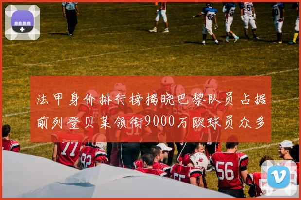 法甲身价排行榜揭晓巴黎队员占据前列登贝莱领衔9000万欧球员众多
