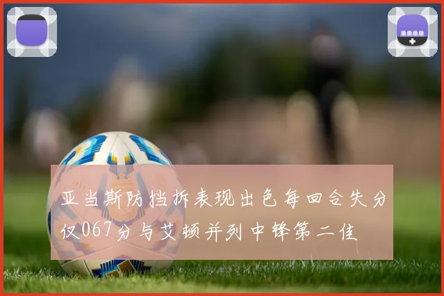 亚当斯防挡拆表现出色每回合失分仅067分与艾顿并列中锋第二佳