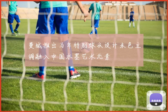 曼城推出马年特别球衣设计米色主调融入中国水墨艺术元素