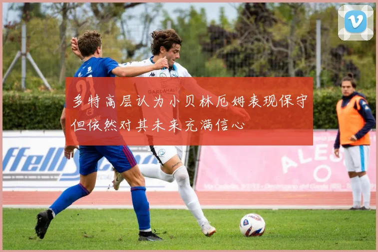 多特高层认为小贝林厄姆表现保守但依然对其未来充满信心
