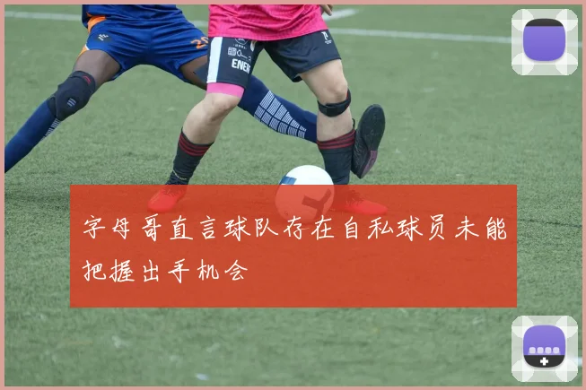 字母哥直言球队存在自私球员未能把握出手机会