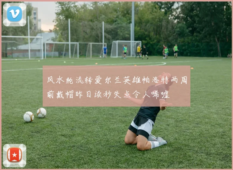 风水轮流转爱尔兰英雄帕洛特两周前戴帽昨日读秒失点令人唏嘘