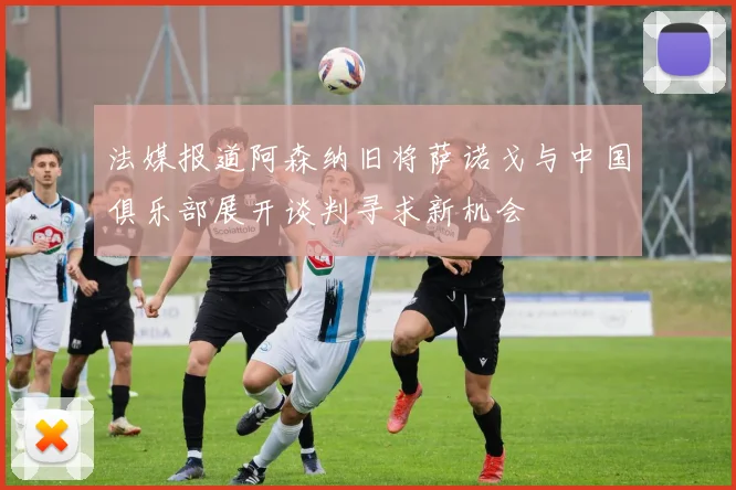 法媒报道阿森纳旧将萨诺戈与中国俱乐部展开谈判寻求新机会