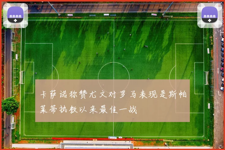 卡萨诺称赞尤文对罗马表现是斯帕莱蒂执教以来最佳一战