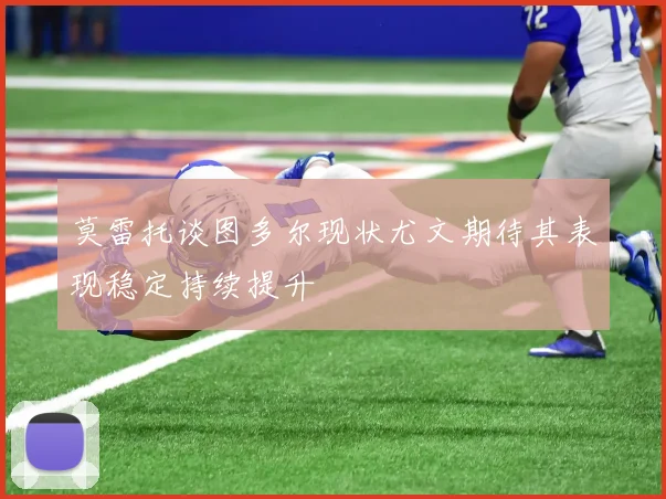 莫雷托谈图多尔现状尤文期待其表现稳定持续提升
