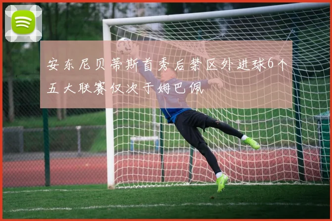 安东尼贝蒂斯首秀后禁区外进球6个五大联赛仅次于姆巴佩
