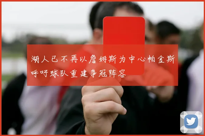 湖人已不再以詹姆斯为中心帕金斯呼吁球队重建争冠阵容