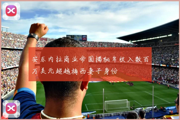安东内拉商业帝国揭秘年收入数百万美元超越梅西妻子身份
