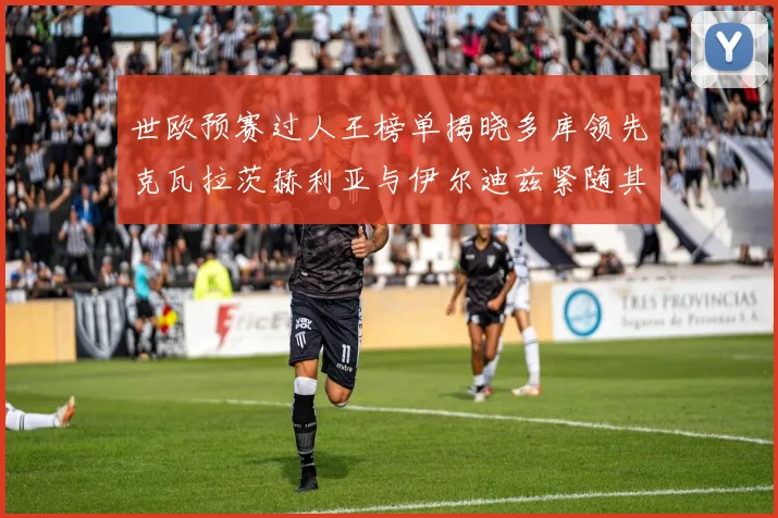 世欧预赛过人王榜单揭晓多库领先克瓦拉茨赫利亚与伊尔迪兹紧随其后
