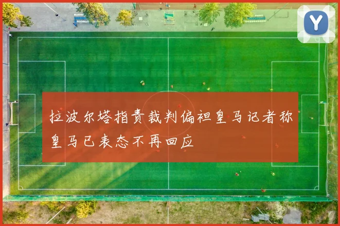 拉波尔塔指责裁判偏袒皇马记者称皇马已表态不再回应