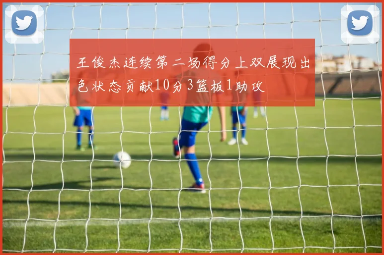 王俊杰连续第二场得分上双展现出色状态贡献10分3篮板1助攻