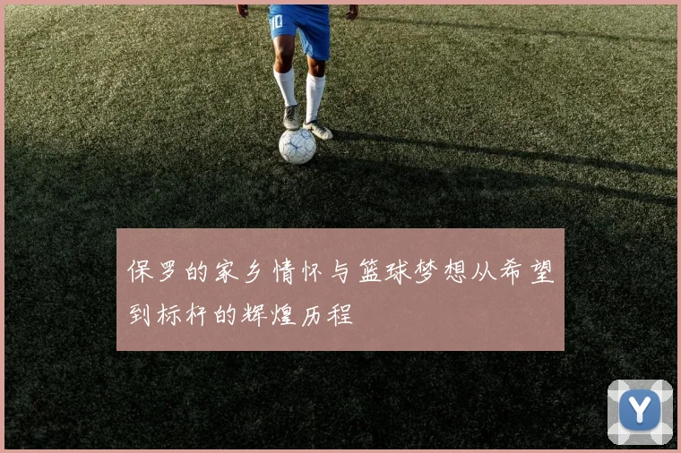 保罗的家乡情怀与篮球梦想从希望到标杆的辉煌历程