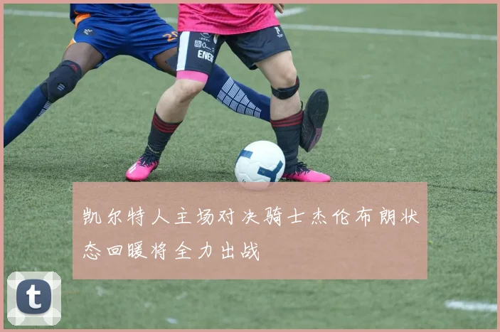 凯尔特人主场对决骑士杰伦布朗状态回暖将全力出战