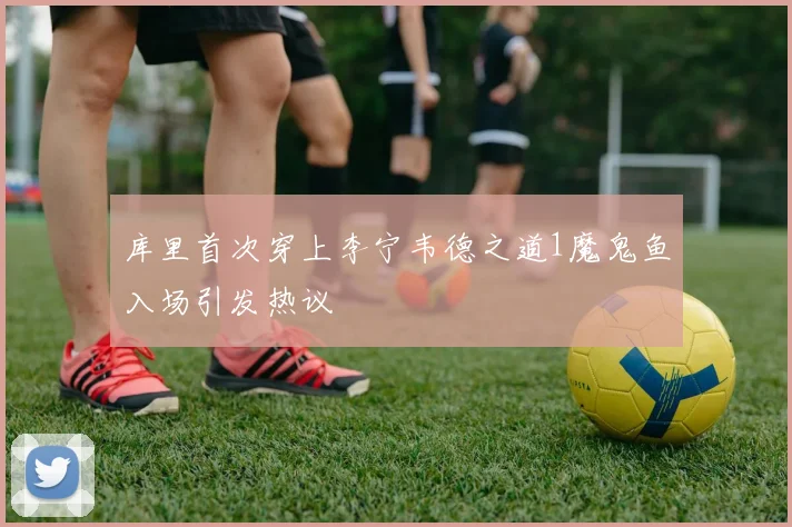 库里首次穿上李宁韦德之道1魔鬼鱼入场引发热议