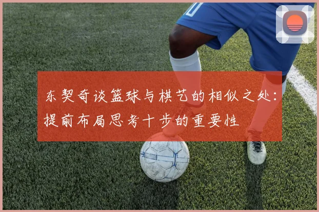 东契奇谈篮球与棋艺的相似之处：提前布局思考十步的重要性