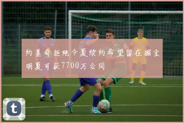 约基奇拒绝今夏续约希望留在掘金明夏可获7700万合同