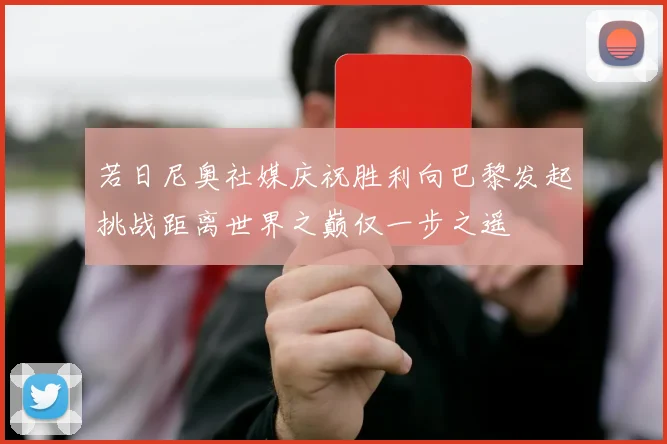 若日尼奥社媒庆祝胜利向巴黎发起挑战距离世界之巅仅一步之遥