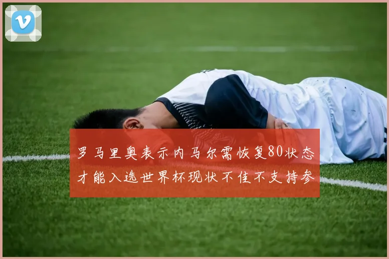 罗马里奥表示内马尔需恢复80状态才能入选世界杯现状不佳不支持参赛