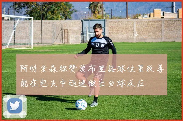 阿特金森称赞莫布里接球位置改善能在包夹中迅速做出分球反应