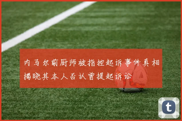 内马尔前厨师被指控起诉事件真相揭晓其本人否认曾提起诉讼