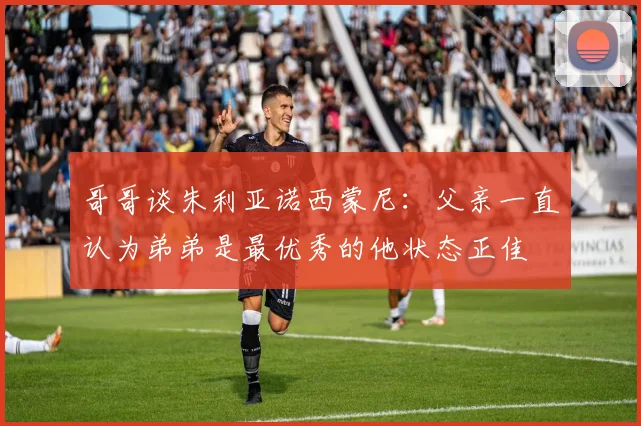 哥哥谈朱利亚诺西蒙尼：父亲一直认为弟弟是最优秀的他状态正佳