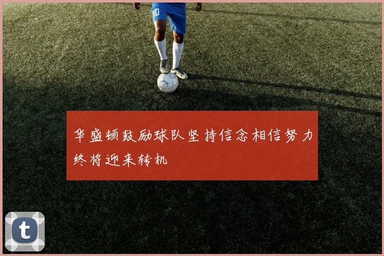 华盛顿鼓励球队坚持信念相信努力终将迎来转机
