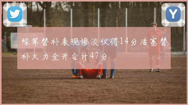 绿军替补表现惨淡仅得14分活塞替补火力全开合计47分